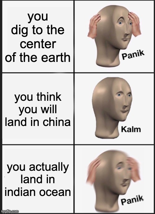 Panik Kalm Panik Meme | you dig to the center of the earth you think you will land in china you actually land in indian ocean | image tagged in memes,panik kalm panik | made w/ Imgflip meme maker