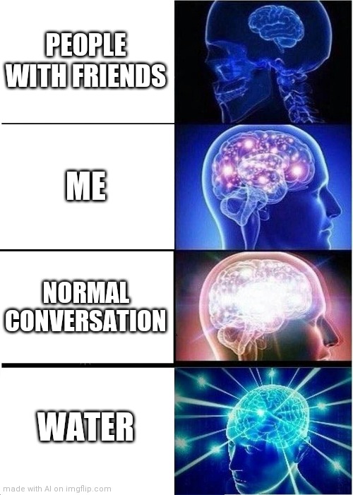 Ok | PEOPLE WITH FRIENDS; ME; NORMAL CONVERSATION; WATER | image tagged in memes,expanding brain | made w/ Imgflip meme maker