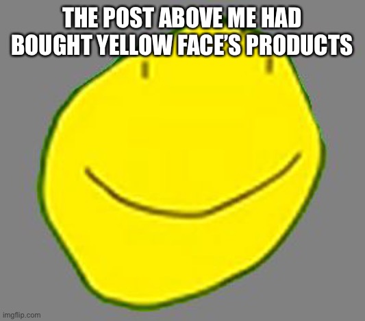 Yellow face pointless ad | THE POST ABOVE ME HAD BOUGHT YELLOW FACE’S PRODUCTS | image tagged in yellow face pointless ad | made w/ Imgflip meme maker