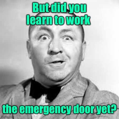 curly three stooges | But did you learn to work the emergency door yet? | image tagged in curly three stooges | made w/ Imgflip meme maker