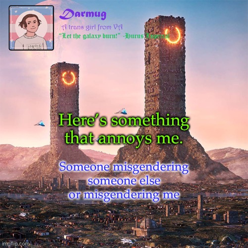 Darmug's announcement template | Here’s something that annoys me. Someone misgendering someone else or misgendering me | image tagged in darmug's announcement template | made w/ Imgflip meme maker