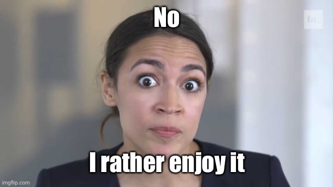 Crazy Alexandria Ocasio-Cortez | No I rather enjoy it | image tagged in crazy alexandria ocasio-cortez | made w/ Imgflip meme maker