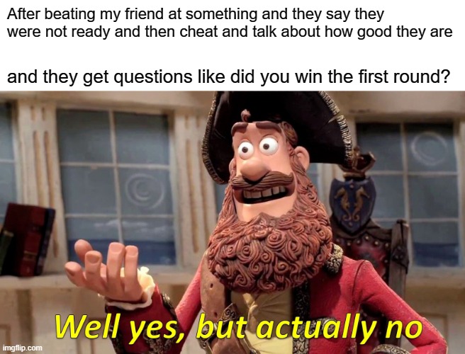 Well Yes, But Actually No | After beating my friend at something and they say they were not ready and then cheat and talk about how good they are; and they get questions like did you win the first round? | image tagged in memes,well yes but actually no | made w/ Imgflip meme maker