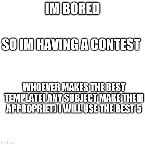 Blank Transparent Square | IM BORED; SO IM HAVING A CONTEST; WHOEVER MAKES THE BEST TEMPLATE( ANY SUBJECT MAKE THEM APPROPRIET) I WILL USE THE BEST 5 | image tagged in memes,blank transparent square | made w/ Imgflip meme maker