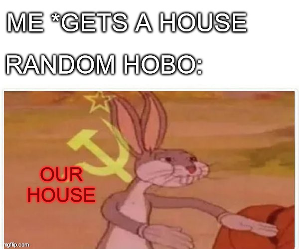 communist bugs bunny |  ME *GETS A HOUSE; RANDOM HOBO:; OUR HOUSE | image tagged in communist bugs bunny | made w/ Imgflip meme maker