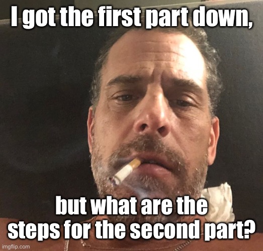 Hunter Biden | I got the first part down, but what are the steps for the second part? | image tagged in hunter biden | made w/ Imgflip meme maker