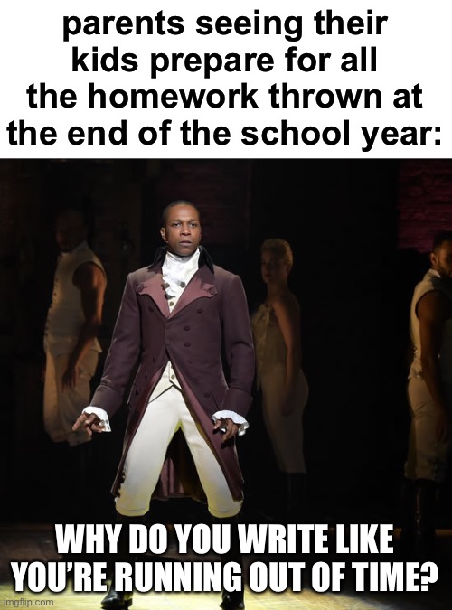 hamilton/school joke | parents seeing their kids prepare for all the homework thrown at the end of the school year:; WHY DO YOU WRITE LIKE YOU’RE RUNNING OUT OF TIME? | image tagged in leslie odom jr as aaron burr in hamilton the musical,hamilton,funny,musicals,school,work | made w/ Imgflip meme maker