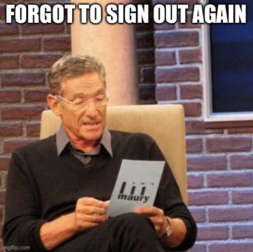 Its me, again | FORGOT TO SIGN OUT AGAIN | image tagged in memes,maury lie detector | made w/ Imgflip meme maker