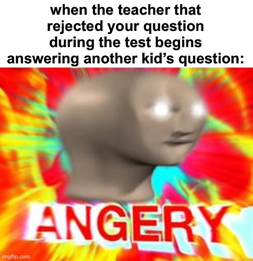 who has had this happen b4 btw | when the teacher that rejected your question during the test begins answering another kid’s question: | image tagged in surreal angery,funny,school,teachers,test | made w/ Imgflip meme maker