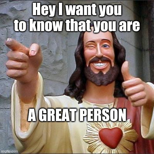 Have a nice day :) | Hey I want you to know that you are; A GREAT PERSON | image tagged in memes,buddy christ | made w/ Imgflip meme maker