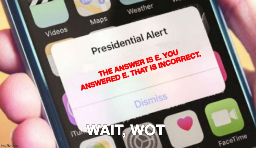 Presidential Alert Meme | THE ANSWER IS E. YOU ANSWERED E. THAT IS INCORRECT. WAIT, WOT | image tagged in memes,presidential alert | made w/ Imgflip meme maker