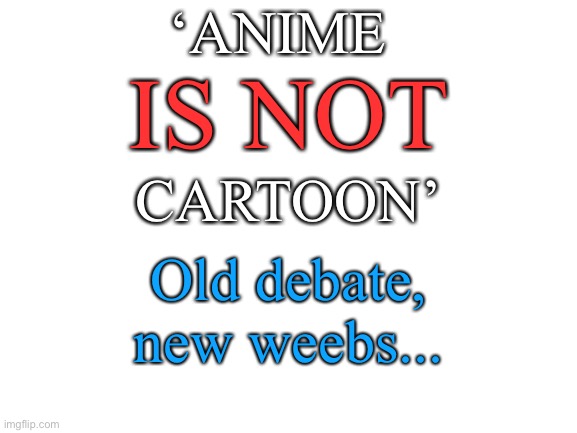 Anime / Cartoon debate | ‘ANIME; IS NOT; CARTOON’; Old debate, new weebs... | image tagged in blank white template,anime,anime meme,memes,weaboo,weebs | made w/ Imgflip meme maker