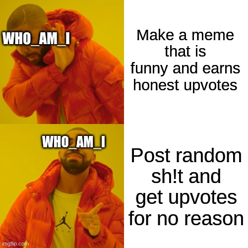 Fr this dude is always on the front page for no reason | Make a meme that is funny and earns honest upvotes; WHO_AM_I; WHO_AM_I; Post random sh!t and get upvotes for no reason | image tagged in memes,drake hotline bling | made w/ Imgflip meme maker