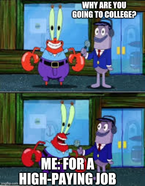 Why a lazy person would go to college | WHY ARE YOU GOING TO COLLEGE? ME: FOR A HIGH-PAYING JOB | image tagged in mr krabs money | made w/ Imgflip meme maker