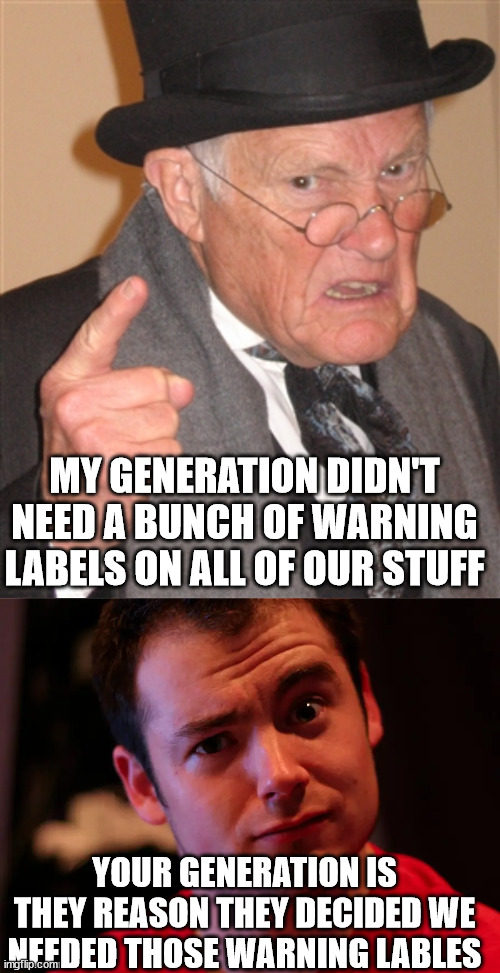 Pretty much | MY GENERATION DIDN'T NEED A BUNCH OF WARNING LABELS ON ALL OF OUR STUFF; YOUR GENERATION IS THEY REASON THEY DECIDED WE NEEDED THOSE WARNING LABLES | image tagged in angry old man,warning label,back in my day | made w/ Imgflip meme maker