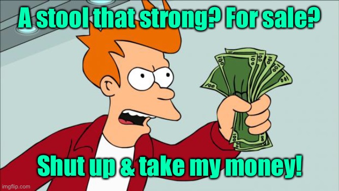 Shut up and take my money | A stool that strong? For sale? Shut up & take my money! | image tagged in shut up and take my money | made w/ Imgflip meme maker