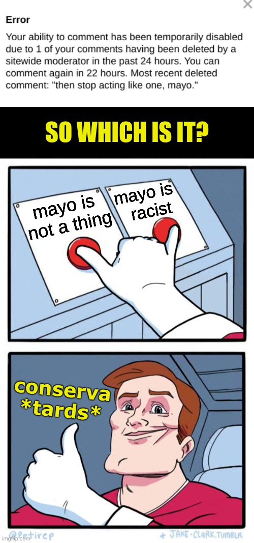 triggered conservatives | SO WHICH IS IT? mayo is
  racist; mayo is
 not a thing; conserva
*tards* | image tagged in both buttons pressed,conservative hypocrisy,mayo,racism,it's not a thing,triggered conservatives | made w/ Imgflip meme maker
