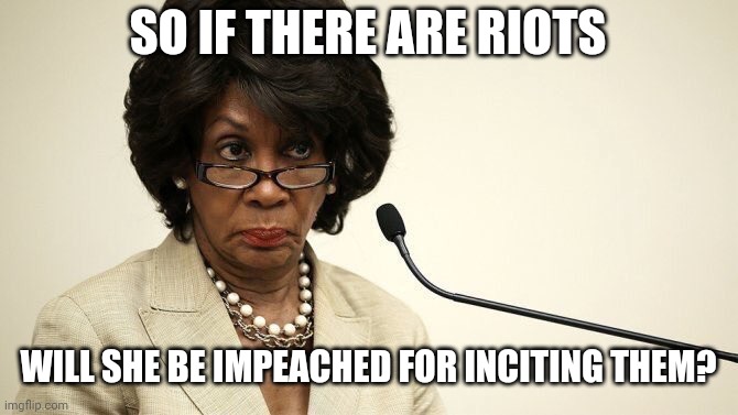 They tried it with Trump, after all | SO IF THERE ARE RIOTS; WILL SHE BE IMPEACHED FOR INCITING THEM? | image tagged in maxine waters crazy | made w/ Imgflip meme maker