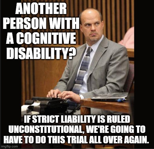 Another person with a cognitive disability? | ANOTHER PERSON WITH A COGNITIVE DISABILITY? IF STRICT LIABILITY IS RULED UNCONSTITUTIONAL, WE'RE GOING TO HAVE TO DO THIS TRIAL ALL OVER AGAIN. | image tagged in stenographer,alzheimer's,dementia,strict liability,alzheimers | made w/ Imgflip meme maker