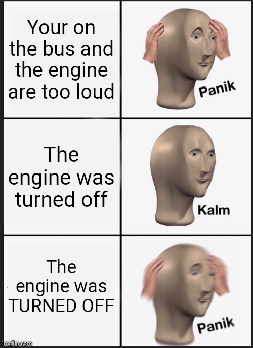 Not the bus | Your on the bus and the engine are too loud; The engine was turned off; The engine was TURNED OFF | image tagged in memes,panik kalm panik | made w/ Imgflip meme maker