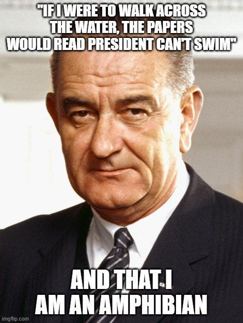 Water walking lizard president :) | "IF I WERE TO WALK ACROSS THE WATER, THE PAPERS WOULD READ PRESIDENT CAN'T SWIM"; AND THAT I AM AN AMPHIBIAN | image tagged in lyndon b johnson,water | made w/ Imgflip meme maker