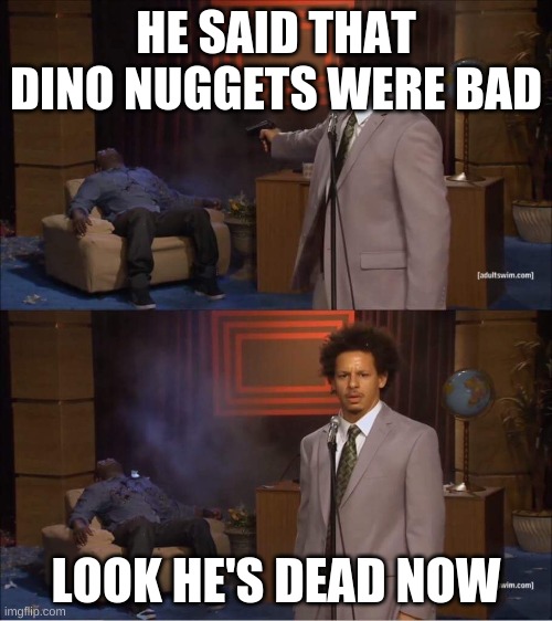 Dino nuggets | HE SAID THAT DINO NUGGETS WERE BAD; LOOK HE'S DEAD NOW | image tagged in who shot hannibal | made w/ Imgflip meme maker