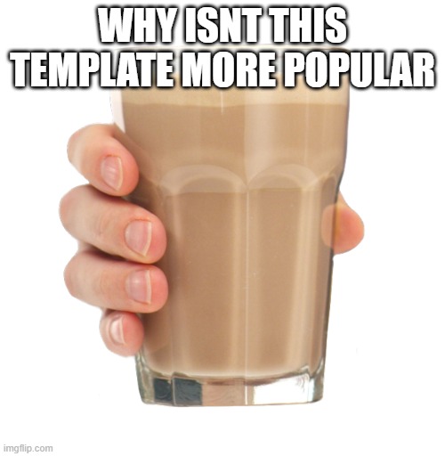 Choccy Milk | WHY ISNT THIS TEMPLATE MORE POPULAR | image tagged in choccy milk | made w/ Imgflip meme maker