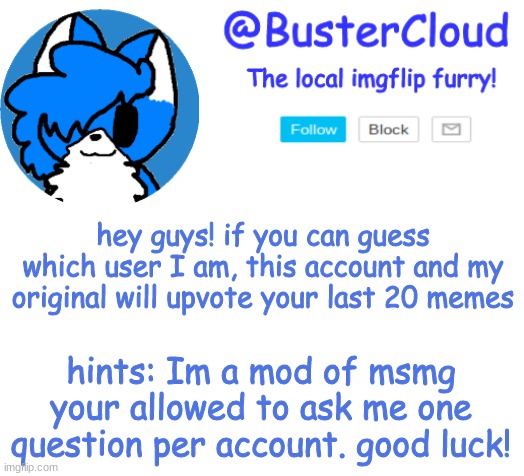 Clouds Announcement | hey guys! if you can guess which user I am, this account and my original will upvote your last 20 memes; hints: Im a mod of msmg
your allowed to ask me one question per account. good luck! | image tagged in clouds announcement | made w/ Imgflip meme maker
