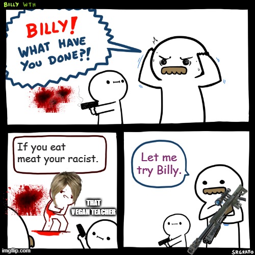Billy, What Have You Done | If you eat meat your racist. Let me try Billy. THAT VEGAN TEACHER | image tagged in billy what have you done | made w/ Imgflip meme maker