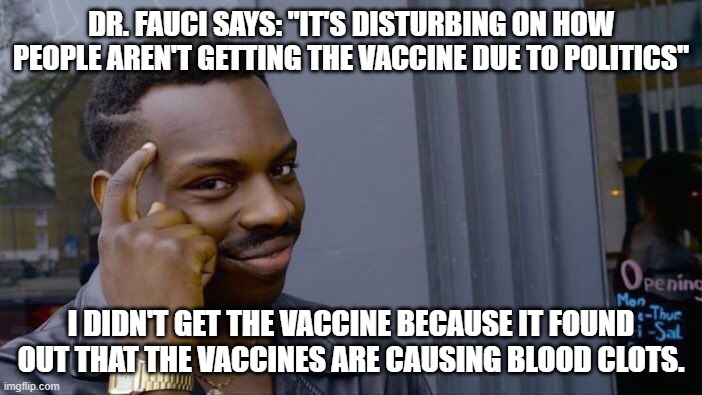 Dr Fauci is a LIAR | DR. FAUCI SAYS: "IT'S DISTURBING ON HOW PEOPLE AREN'T GETTING THE VACCINE DUE TO POLITICS"; I DIDN'T GET THE VACCINE BECAUSE IT FOUND OUT THAT THE VACCINES ARE CAUSING BLOOD CLOTS. | image tagged in memes,roll safe think about it | made w/ Imgflip meme maker