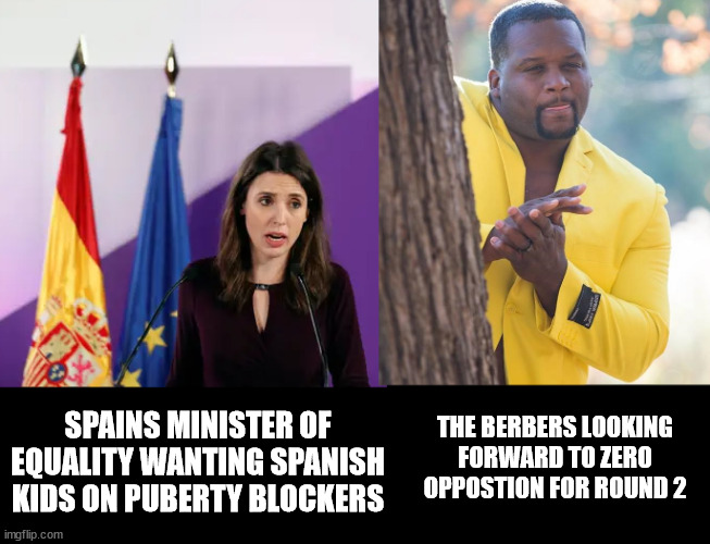 THE BERBERS LOOKING FORWARD TO ZERO OPPOSTION FOR ROUND 2; SPAINS MINISTER OF EQUALITY WANTING SPANISH KIDS ON PUBERTY BLOCKERS | made w/ Imgflip meme maker