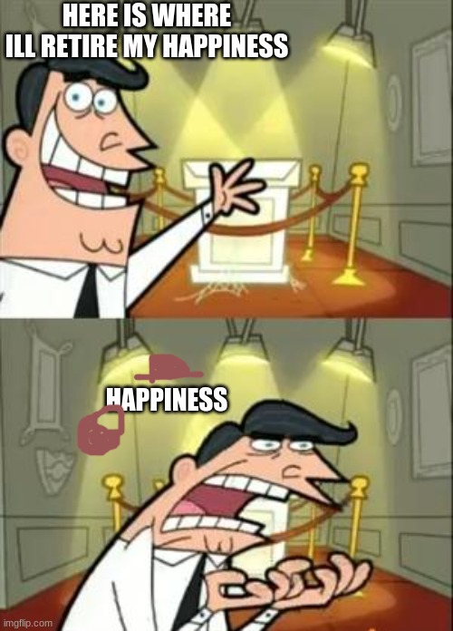This Is Where I'd Put My Trophy If I Had One | HERE IS WHERE ILL RETIRE MY HAPPINESS; HAPPINESS | image tagged in memes,this is where i'd put my trophy if i had one | made w/ Imgflip meme maker