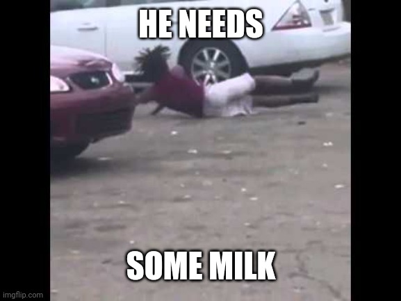 he needs some milk | HE NEEDS SOME MILK | image tagged in he needs some milk | made w/ Imgflip meme maker