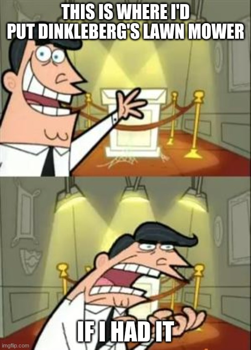 This Is Where I'd Put A Lawn Mower | THIS IS WHERE I'D PUT DINKLEBERG'S LAWN MOWER; IF I HAD IT | image tagged in memes,this is where i'd put my trophy if i had one | made w/ Imgflip meme maker