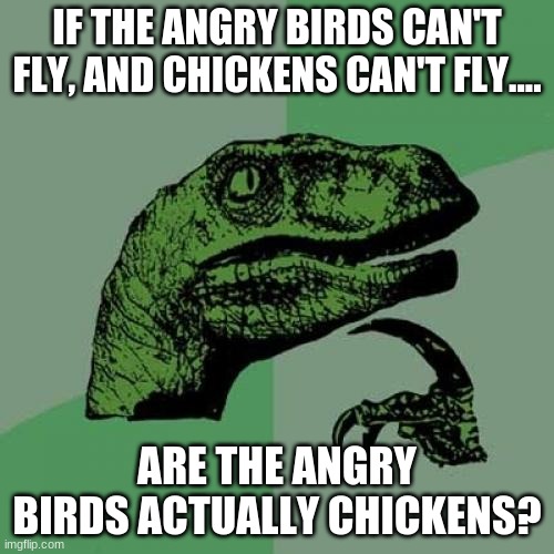 Think about it... | IF THE ANGRY BIRDS CAN'T FLY, AND CHICKENS CAN'T FLY.... ARE THE ANGRY BIRDS ACTUALLY CHICKENS? | image tagged in memes,philosoraptor,angry birds | made w/ Imgflip meme maker