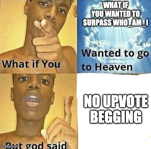 What if you wanted to go to Heaven | WHAT IF YOU WANTED TO SURPASS WHO_AM_I NO UPVOTE BEGGING | image tagged in what if you wanted to go to heaven | made w/ Imgflip meme maker