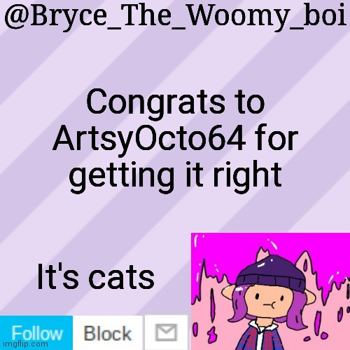 Bryce_The_Woomy_boi's new New NEW announcement template | Congrats to ArtsyOcto64 for getting it right; It's cats | image tagged in bryce_the_woomy_boi's new new new announcement template | made w/ Imgflip meme maker
