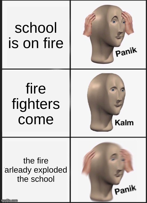 oh no | school is on fire; fire fighters come; the fire arleady exploded the school | image tagged in memes,panik kalm panik | made w/ Imgflip meme maker