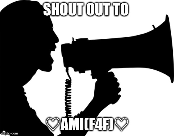 SHOUT OUT | SHOUT OUT TO; ♡AMI(F4F)♡ | image tagged in shout out | made w/ Imgflip meme maker