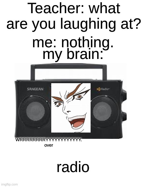 god | Teacher: what are you laughing at? me: nothing. my brain:; WRRRRRRRRYYYYYYYYYYYY. over; radio | image tagged in memes,blank transparent square | made w/ Imgflip meme maker