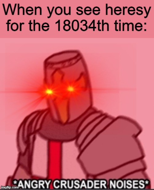 HOW MANY TIMES MUST I SEE IT, *Drinks Holy Unsee Juice aggresively* | When you see heresy for the 18034th time: | image tagged in a n g r y crusader | made w/ Imgflip meme maker