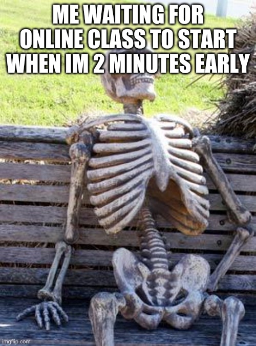 Waiting Skeleton | ME WAITING FOR ONLINE CLASS TO START WHEN IM 2 MINUTES EARLY | image tagged in memes,waiting skeleton | made w/ Imgflip meme maker