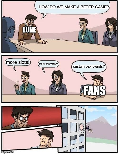 sad | HOW DO WE MAKE A BETER GAME? LUNE; more slots! more of a variaty! custum bakrownds? FANS | image tagged in memes,boardroom meeting suggestion | made w/ Imgflip meme maker