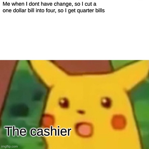 Surprised Pikachu Meme | Me when I dont have change, so I cut a one dollar bill into four, so I get quarter bills; The cashier | image tagged in memes,surprised pikachu | made w/ Imgflip meme maker