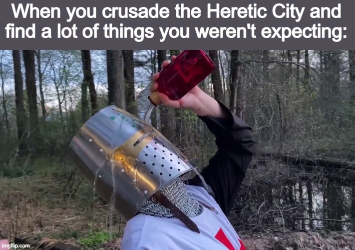 You want a list? | When you crusade the Heretic City and find a lot of things you weren't expecting: | image tagged in unsee crusader | made w/ Imgflip meme maker