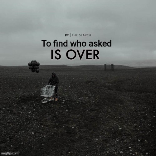 THE SEARCH To find who asked | IS OVER | image tagged in the search to find who asked | made w/ Imgflip meme maker