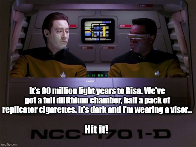 Nexgen Brothers | It's 90 million light years to Risa. We've got a full dilithium chamber, half a pack of replicator cigarettes. It's dark and I'm wearing a visor... Hit it! | image tagged in data and geordi | made w/ Imgflip meme maker