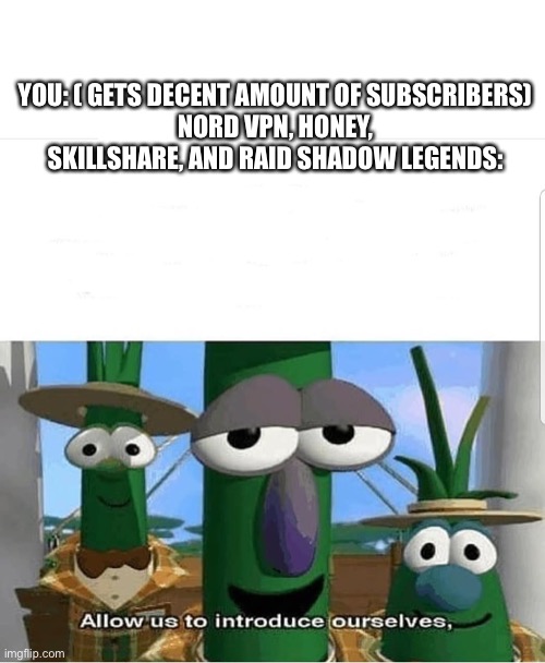 To true | YOU: ( GETS DECENT AMOUNT OF SUBSCRIBERS)
NORD VPN, HONEY, SKILLSHARE, AND RAID SHADOW LEGENDS: | image tagged in allow us to introduce ourselves | made w/ Imgflip meme maker