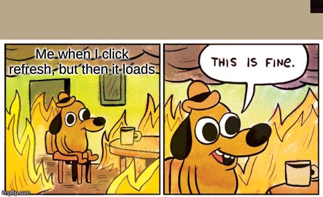 This Is Fine Meme | Me when I click refresh, but then it loads | image tagged in memes,this is fine | made w/ Imgflip meme maker