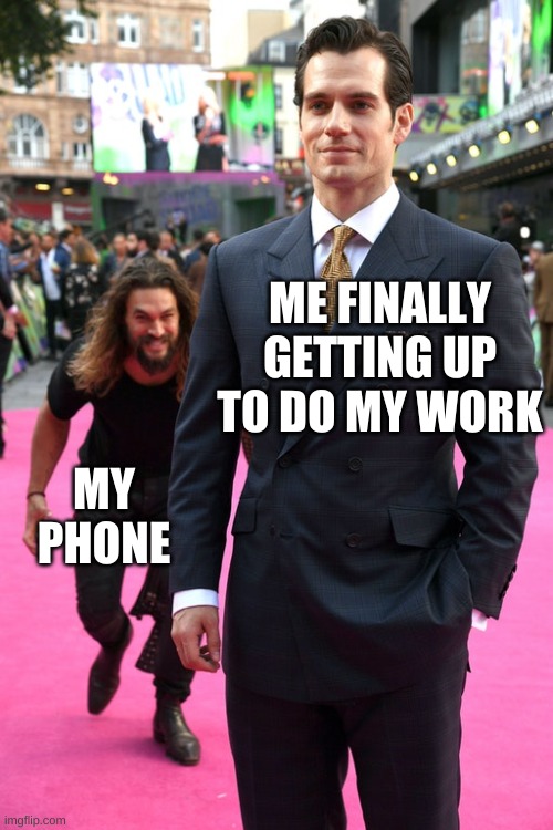 work meet your maker | ME FINALLY GETTING UP TO DO MY WORK; MY PHONE | image tagged in jason momoa henry cavill meme | made w/ Imgflip meme maker